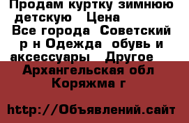 Продам куртку зимнюю детскую › Цена ­ 2 000 - Все города, Советский р-н Одежда, обувь и аксессуары » Другое   . Архангельская обл.,Коряжма г.